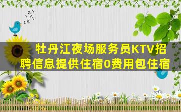 牡丹江夜场服务员KTV招聘信息提供住宿0费用包住宿